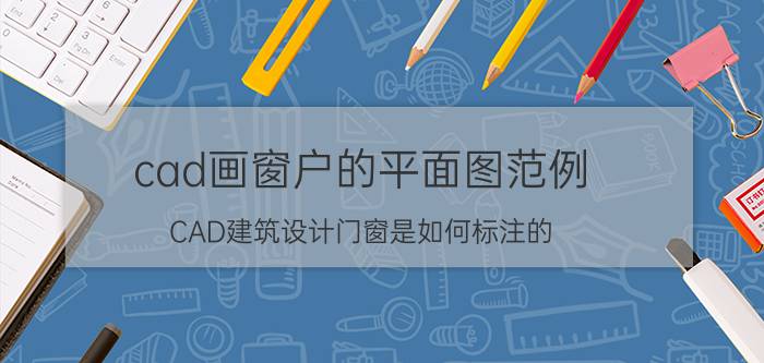 cad画窗户的平面图范例 CAD建筑设计门窗是如何标注的？